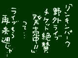 [2009-07-31 22:08:56] 地元の陸上競技場でリンキンパークがライブやるみたいなんですが、いまだにチケット販売のＣＭをテレビで見ます。売れてないのかなぁ…